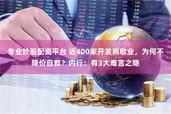 专业炒股配资平台 近400家开发商歇业，为何不降价自救？内行：有3大难言之隐
