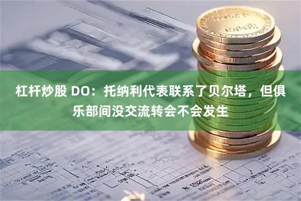 杠杆炒股 DO：托纳利代表联系了贝尔塔，但俱乐部间没交流转会不会发生