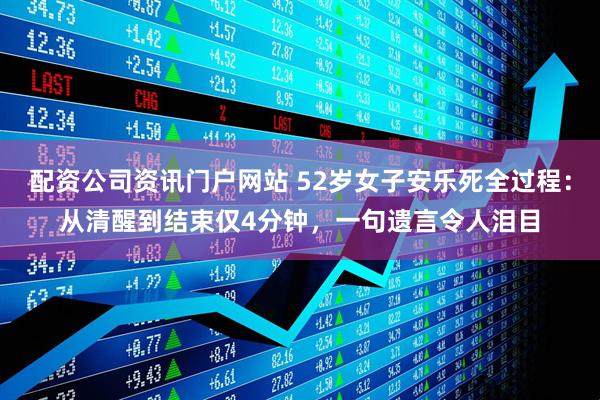 配资公司资讯门户网站 52岁女子安乐死全过程：从清醒到结束仅4分钟，一句遗言令人泪目