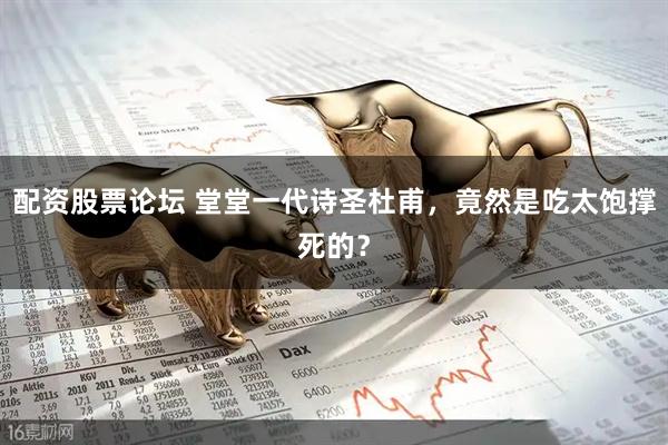 配资股票论坛 堂堂一代诗圣杜甫，竟然是吃太饱撑死的？