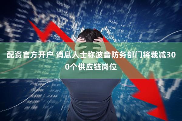 配资官方开户 消息人士称波音防务部门将裁减300个供应链岗位