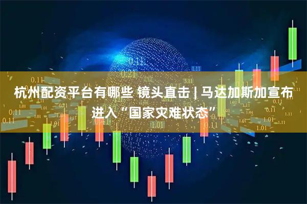 杭州配资平台有哪些 镜头直击 | 马达加斯加宣布进入“国家灾难状态”