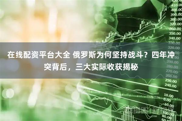 在线配资平台大全 俄罗斯为何坚持战斗？四年冲突背后，三大实际收获揭秘