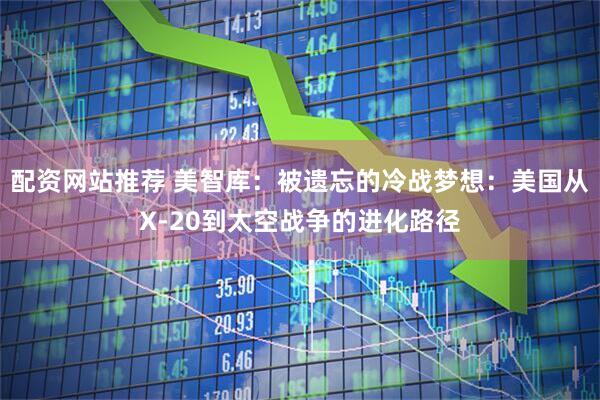 配资网站推荐 美智库：被遗忘的冷战梦想：美国从X-20到太空战争的进化路径