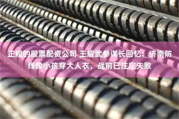 正规的股票配资公司 王耀武参谋长回忆：济南防线像小孩穿大人衣，战前已注定失败
