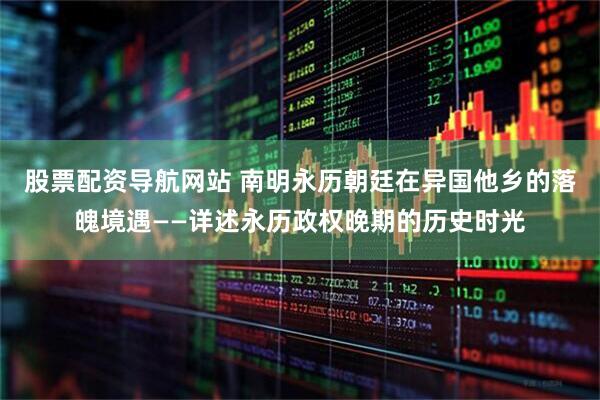 股票配资导航网站 南明永历朝廷在异国他乡的落魄境遇——详述永历政权晚期的历史时光