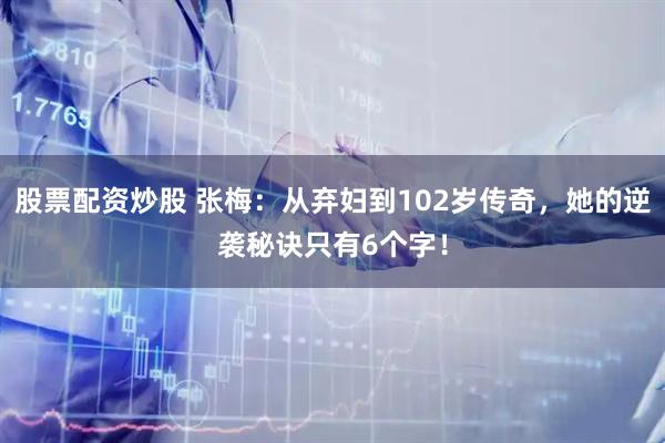 股票配资炒股 张梅：从弃妇到102岁传奇，她的逆袭秘诀只有6个字！