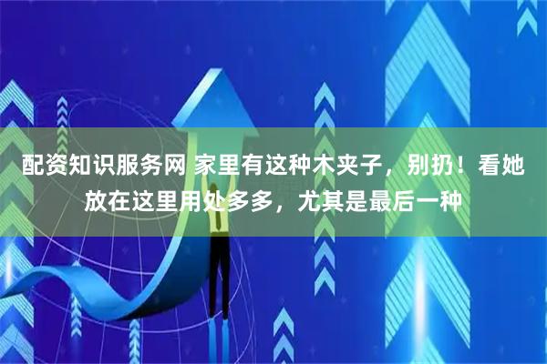 配资知识服务网 家里有这种木夹子，别扔！看她放在这里用处多多，尤其是最后一种