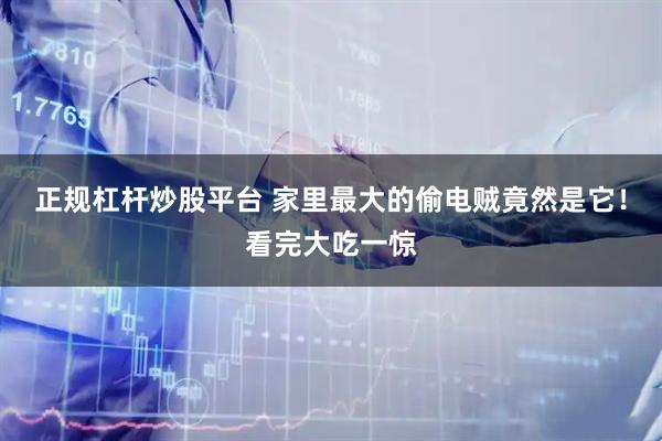 正规杠杆炒股平台 家里最大的偷电贼竟然是它！看完大吃一惊