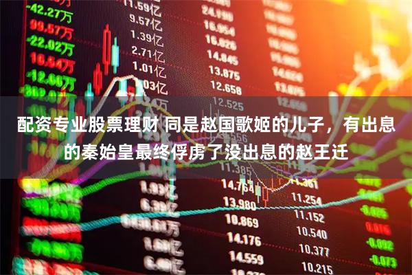 配资专业股票理财 同是赵国歌姬的儿子，有出息的秦始皇最终俘虏了没出息的赵王迁