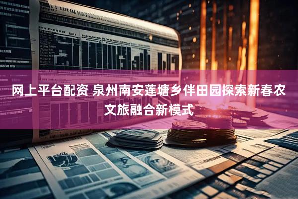 网上平台配资 泉州南安莲塘乡伴田园探索新春农文旅融合新模式