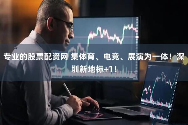 专业的股票配资网 集体育、电竞、展演为一体！深圳新地标+1！