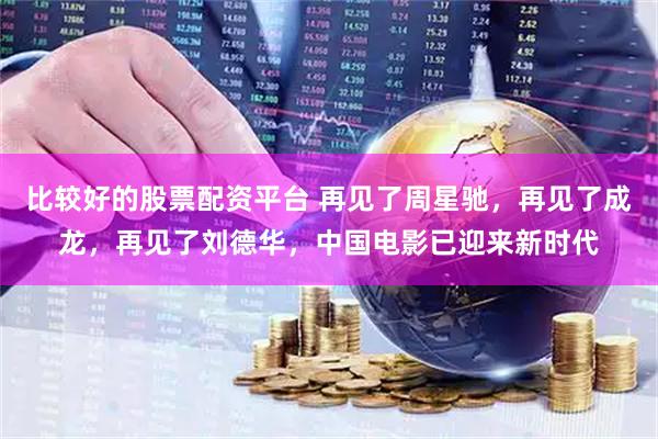 比较好的股票配资平台 再见了周星驰，再见了成龙，再见了刘德华，中国电影已迎来新时代