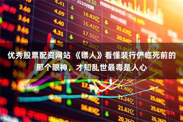 优秀股票配资网站 《镖人》看懂裴行俨临死前的那个眼神，才知乱世最毒是人心