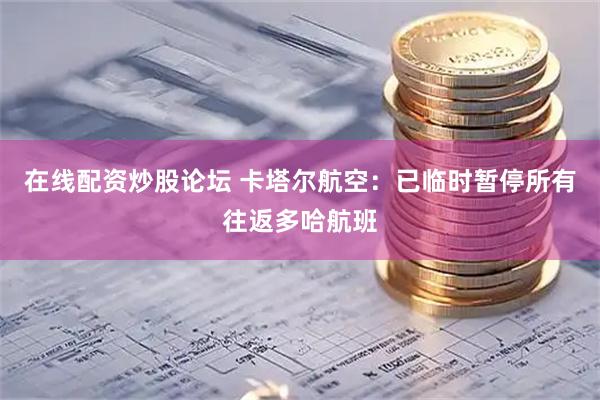 在线配资炒股论坛 卡塔尔航空：已临时暂停所有往返多哈航班
