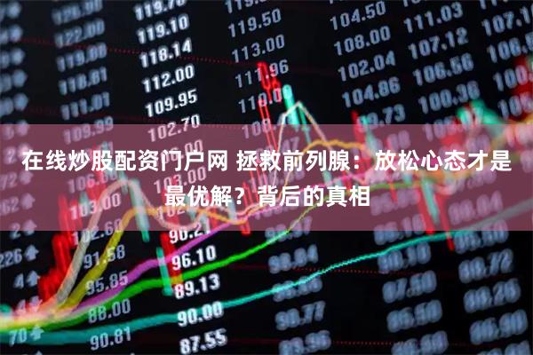 在线炒股配资门户网 拯救前列腺：放松心态才是最优解？背后的真相