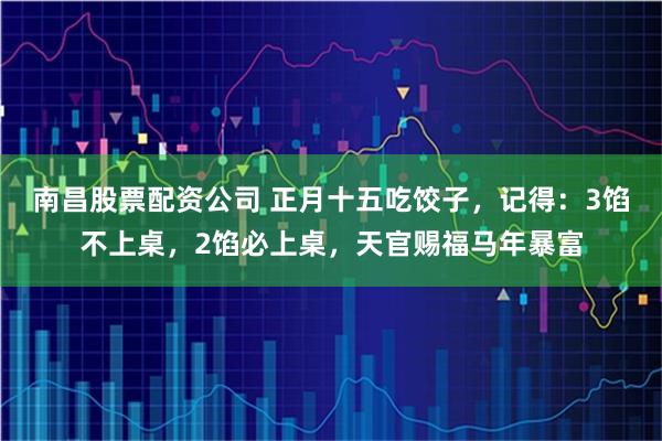 南昌股票配资公司 正月十五吃饺子，记得：3馅不上桌，2馅必上桌，天官赐福马年暴富