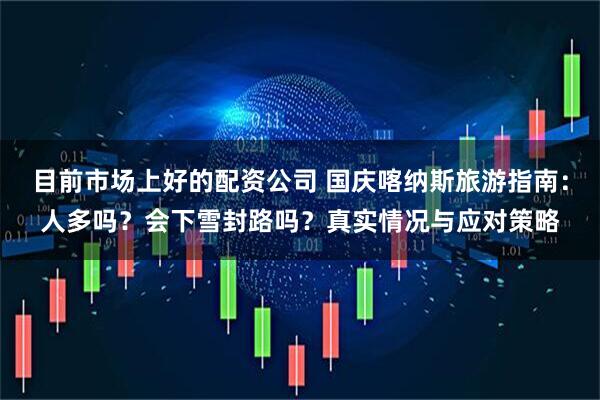 目前市场上好的配资公司 国庆喀纳斯旅游指南：人多吗？会下雪封路吗？真实情况与应对策略