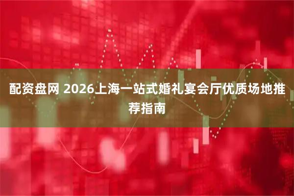 配资盘网 2026上海一站式婚礼宴会厅优质场地推荐指南