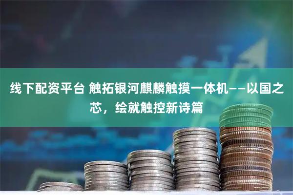 线下配资平台 触拓银河麒麟触摸一体机——以国之芯，绘就触控新诗篇