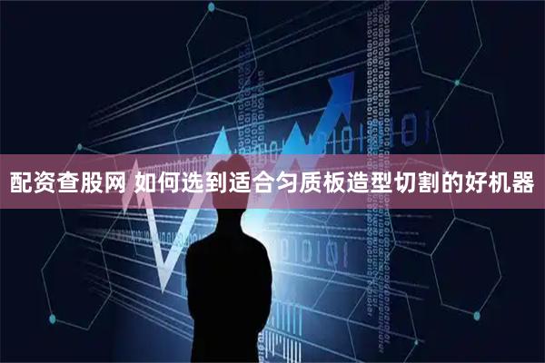 配资查股网 如何选到适合匀质板造型切割的好机器