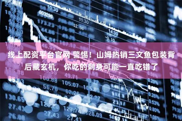 线上配资平台官网 警惕！山姆热销三文鱼包装背后藏玄机，你吃的刺身可能一直吃错了