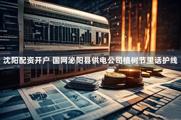 沈阳配资开户 国网泌阳县供电公司植树节里话护线