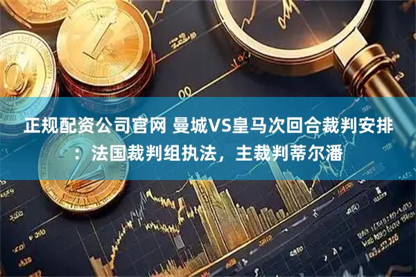 正规配资公司官网 曼城VS皇马次回合裁判安排：法国裁判组执法，主裁判蒂尔潘