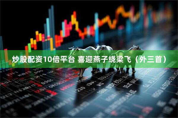 炒股配资10倍平台 喜迎燕子绕梁飞（外三首）
