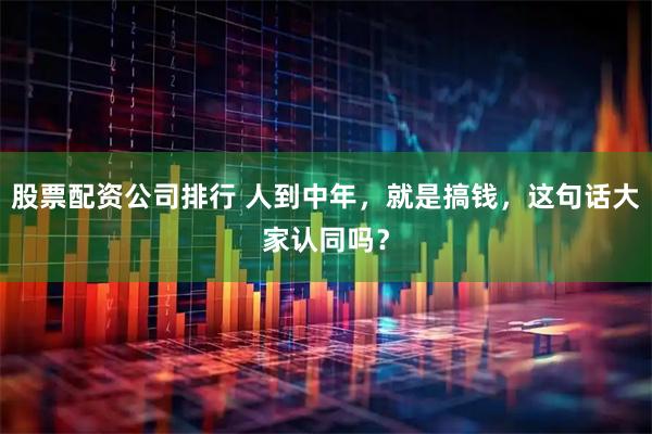 股票配资公司排行 人到中年，就是搞钱，这句话大家认同吗？