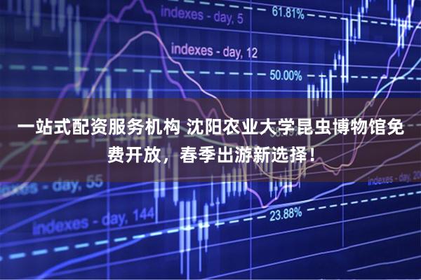 一站式配资服务机构 沈阳农业大学昆虫博物馆免费开放，春季出游新选择！