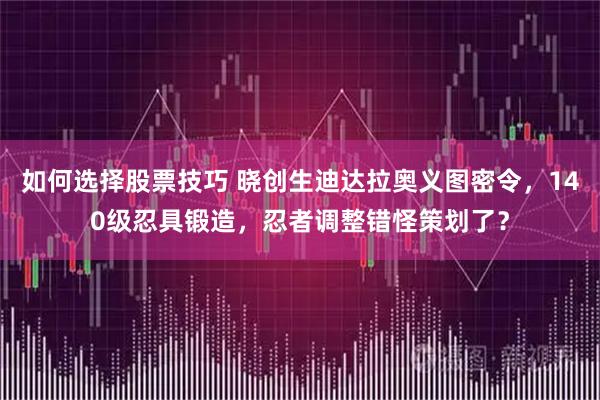 如何选择股票技巧 晓创生迪达拉奥义图密令，140级忍具锻造，忍者调整错怪策划了？