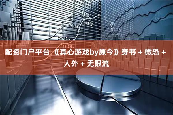 配资门户平台 《真心游戏by原今》穿书 + 微恐 + 人外 + 无限流
