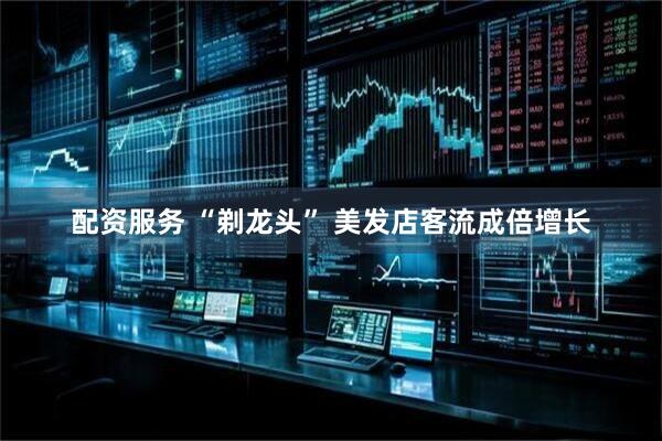 配资服务 “剃龙头” 美发店客流成倍增长