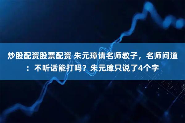 炒股配资股票配资 朱元璋请名师教子，名师问道：不听话能打吗？朱元璋只说了4个字