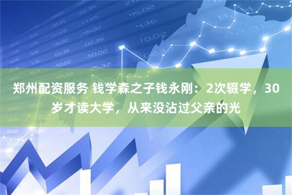 郑州配资服务 钱学森之子钱永刚：2次辍学，30岁才读大学，从来没沾过父亲的光