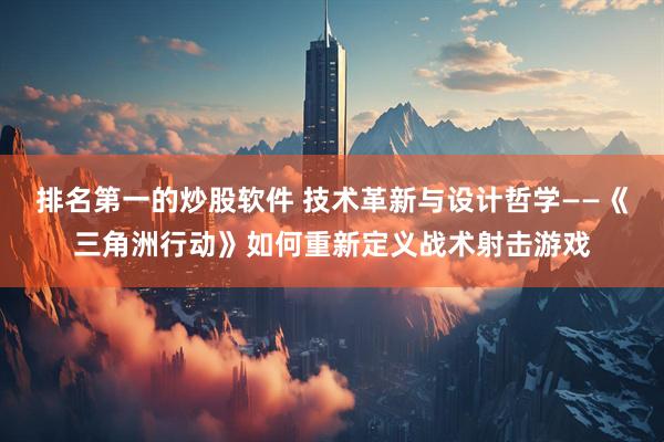 排名第一的炒股软件 技术革新与设计哲学——《三角洲行动》如何重新定义战术射击游戏