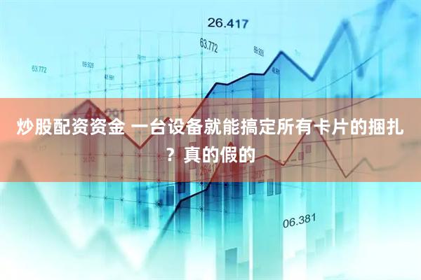 炒股配资资金 一台设备就能搞定所有卡片的捆扎？真的假的