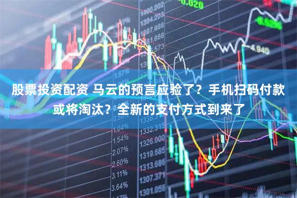 股票投资配资 马云的预言应验了？手机扫码付款或将淘汰？全新的支付方式到来了