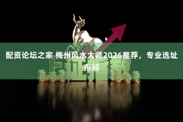 配资论坛之家 梅州风水大师2026推荐，专业选址布局