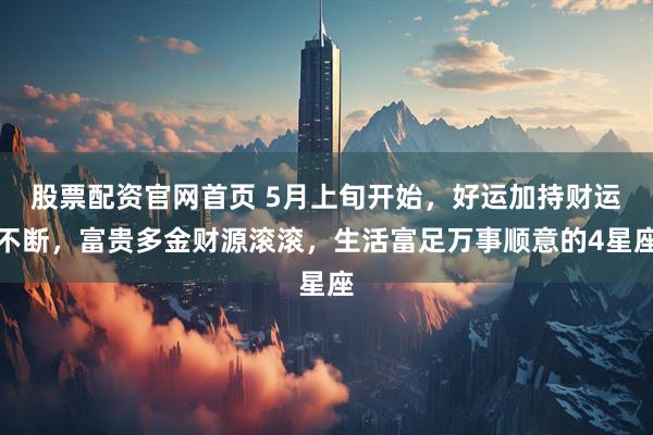 股票配资官网首页 5月上旬开始，好运加持财运不断，富贵多金财源滚滚，生活富足万事顺意的4星座