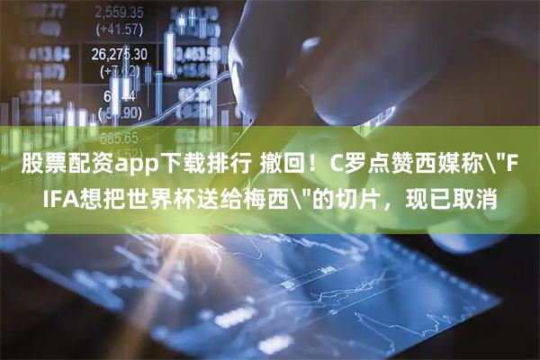 股票配资app下载排行 撤回！C罗点赞西媒称＂FIFA想把世界杯送给梅西＂的切片，现已取消
